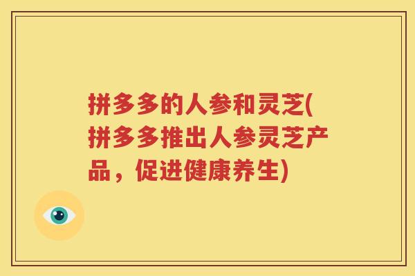 拼多多的人参和灵芝(拼多多推出人参灵芝产品，促进健康养生)