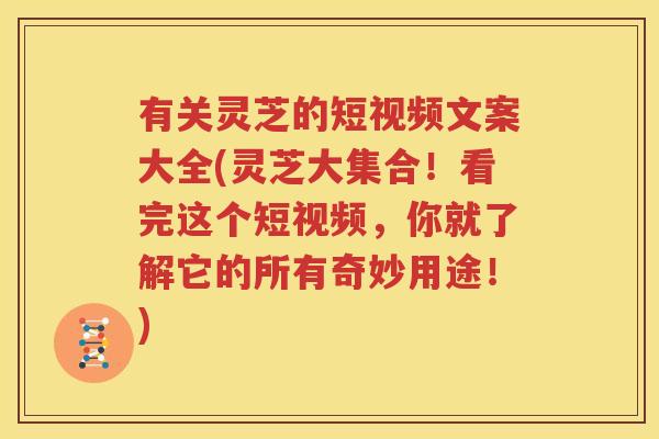 有关灵芝的短视频文案大全(灵芝大集合！看完这个短视频，你就了解它的所有奇妙用途！)