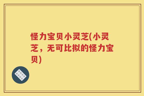 怪力宝贝小灵芝(小灵芝，无可比拟的怪力宝贝)