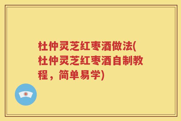 杜仲灵芝红枣酒做法(杜仲灵芝红枣酒自制教程，简单易学)