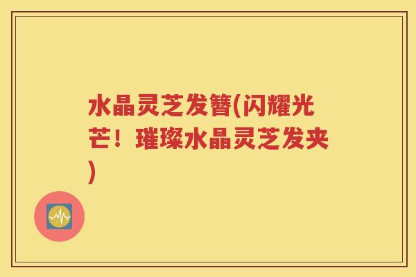 水晶灵芝发簪(闪耀光芒！璀璨水晶灵芝发夹)