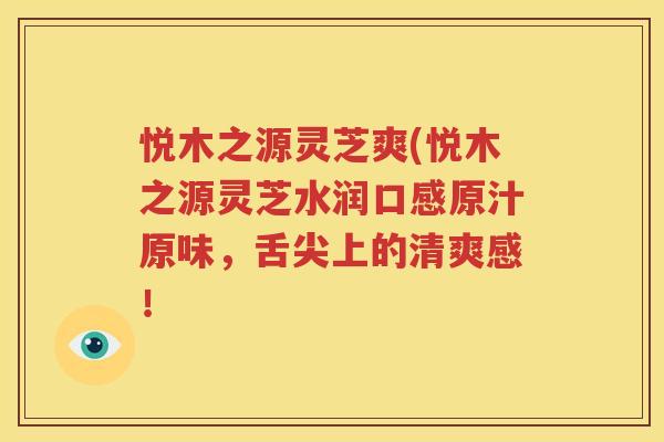 悦木之源灵芝爽(悦木之源灵芝水润口感原汁原味，舌尖上的清爽感！