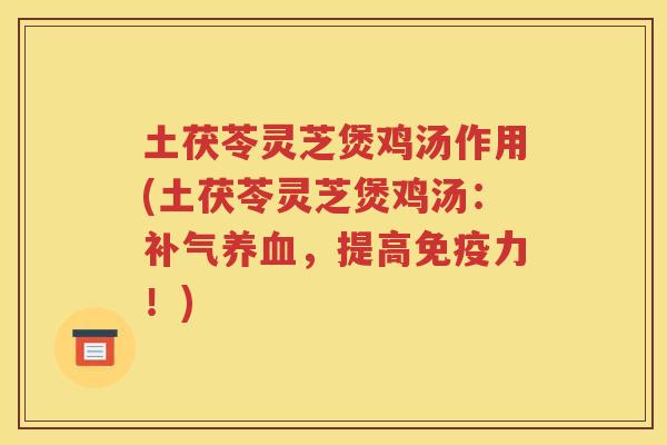 土茯苓灵芝煲鸡汤作用(土茯苓灵芝煲鸡汤：补气养血，提高免疫力！)