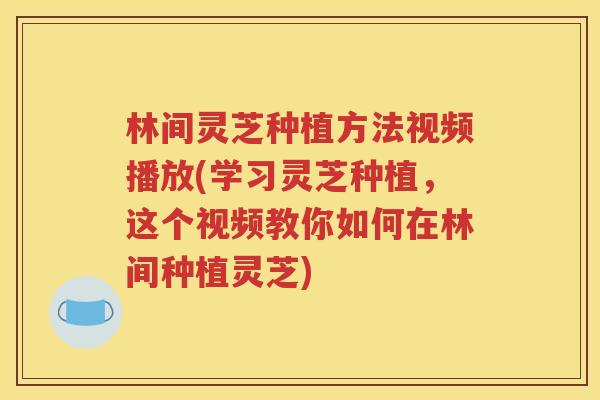 林间灵芝种植方法视频播放(学习灵芝种植，这个视频教你如何在林间种植灵芝)