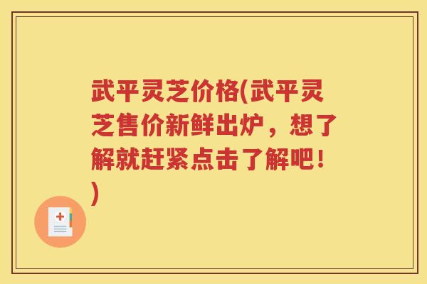 武平灵芝价格(武平灵芝售价新鲜出炉，想了解就赶紧点击了解吧！)