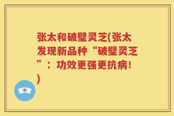 张太和破璧灵芝(张太发现新品种“破璧灵芝”：功效更强更抗病！)