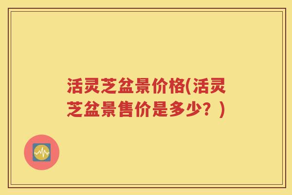 活灵芝盆景价格(活灵芝盆景售价是多少？)