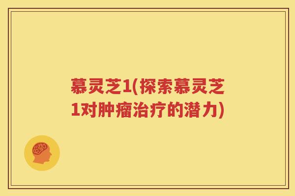 慕灵芝1(探索慕灵芝1对肿瘤治疗的潜力)