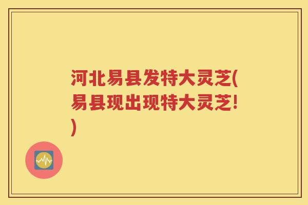 河北易县发特大灵芝(易县现出现特大灵芝!)