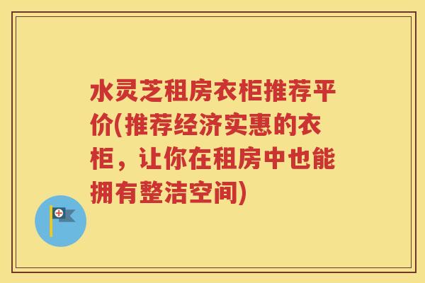 水灵芝租房衣柜推荐平价(推荐经济实惠的衣柜，让你在租房中也能拥有整洁空间)