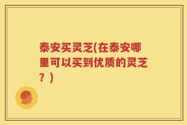 泰安买灵芝(在泰安哪里可以买到优质的灵芝？)