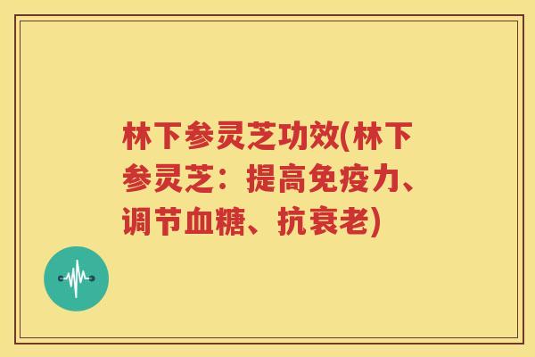 林下参灵芝功效(林下参灵芝：提高免疫力、调节血糖、抗衰老)