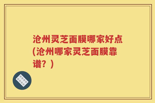 沧州灵芝面膜哪家好点(沧州哪家灵芝面膜靠谱？)