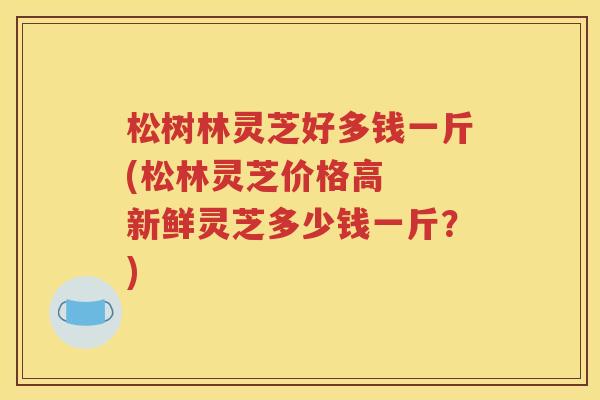 松树林灵芝好多钱一斤(松林灵芝价格高  新鲜灵芝多少钱一斤？)