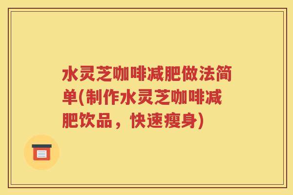 水灵芝咖啡减肥做法简单(制作水灵芝咖啡减肥饮品，快速瘦身)