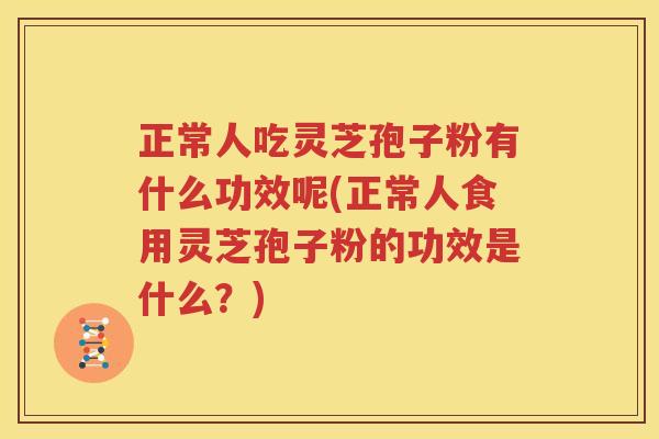 正常人吃灵芝孢子粉有什么功效呢(正常人食用灵芝孢子粉的功效是什么？)