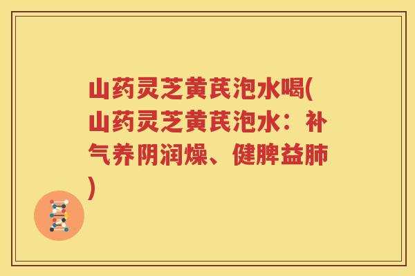 山药灵芝黄芪泡水喝(山药灵芝黄芪泡水：补气养阴润燥、健脾益肺)