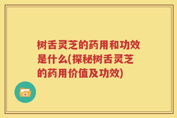 树舌灵芝的药用和功效是什么(探秘树舌灵芝的药用价值及功效)