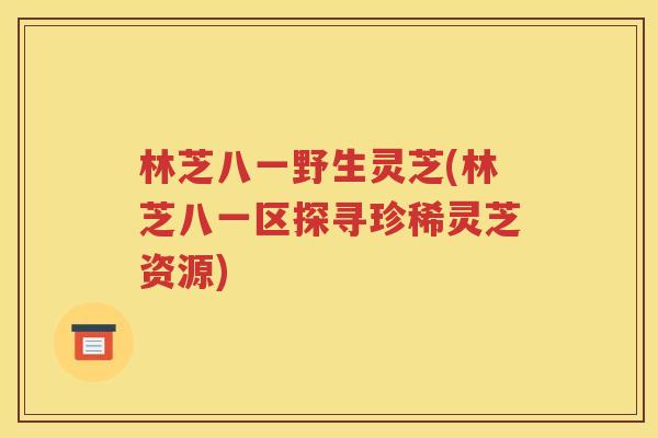林芝八一野生灵芝(林芝八一区探寻珍稀灵芝资源)
