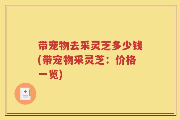 带宠物去采灵芝多少钱(带宠物采灵芝：价格一览)