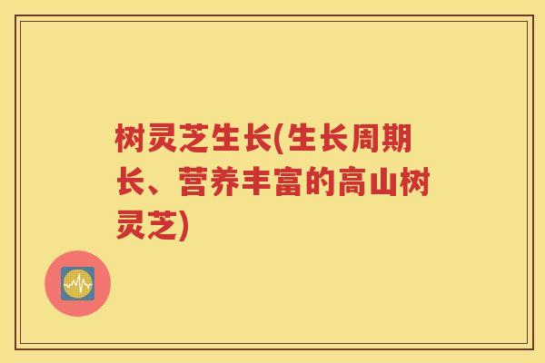 树灵芝生长(生长周期长、营养丰富的高山树灵芝)