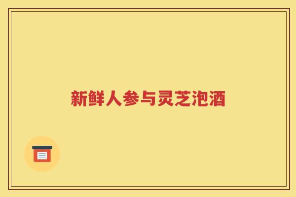 新鲜人参与灵芝泡酒