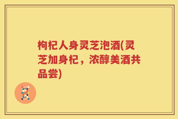 枸杞人身灵芝泡酒(灵芝加身杞，浓醇美酒共品尝)