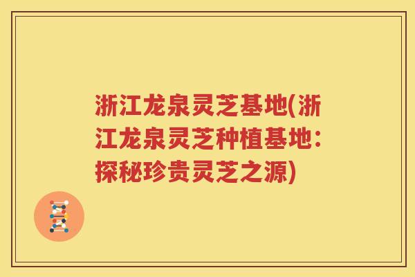 浙江龙泉灵芝基地(浙江龙泉灵芝种植基地：探秘珍贵灵芝之源)