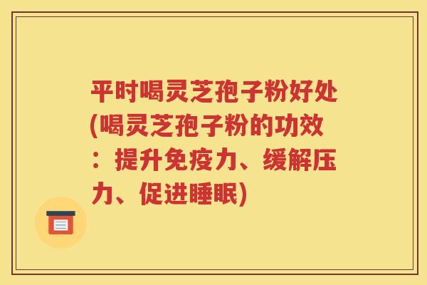 平时喝灵芝孢子粉好处(喝灵芝孢子粉的功效：提升免疫力、缓解压力、促进睡眠)