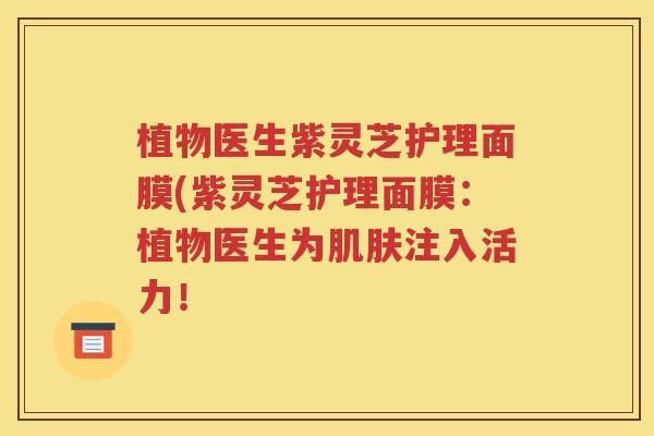 植物医生紫灵芝护理面膜(紫灵芝护理面膜：植物医生为肌肤注入活力！