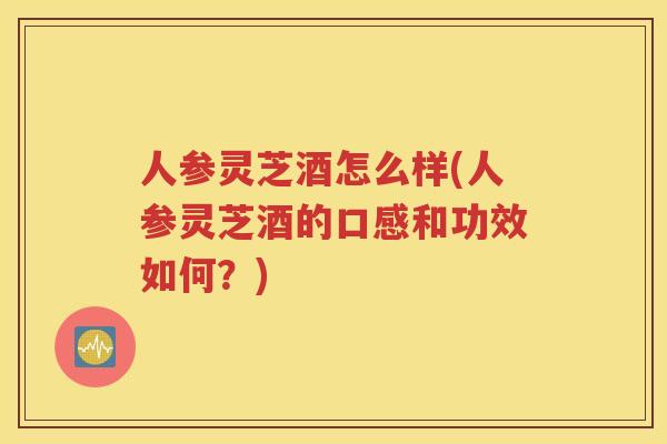 人参灵芝酒怎么样(人参灵芝酒的口感和功效如何？)