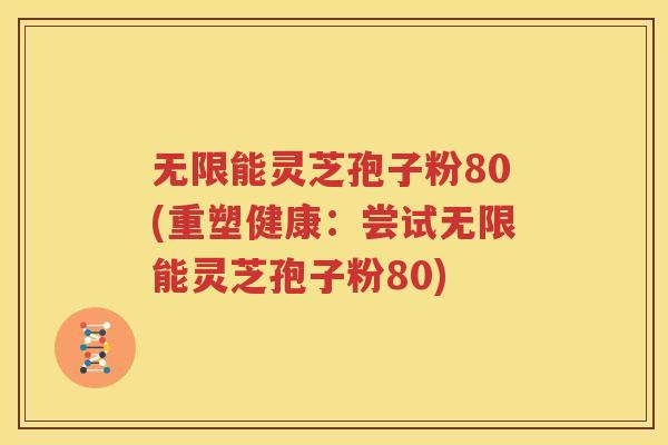 无限能灵芝孢子粉80(重塑健康：尝试无限能灵芝孢子粉80)