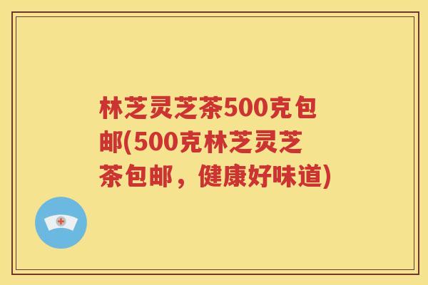 林芝灵芝茶500克包邮(500克林芝灵芝茶包邮，健康好味道)