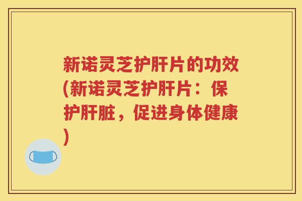 新诺灵芝护肝片的功效(新诺灵芝护肝片：保护肝脏，促进身体健康)