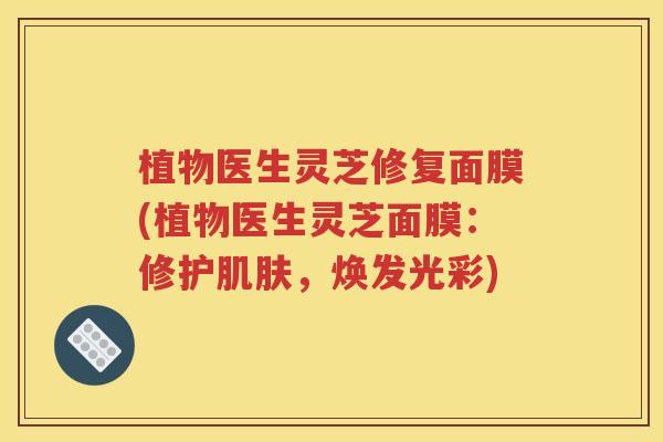 植物医生灵芝修复面膜(植物医生灵芝面膜：修护肌肤，焕发光彩)