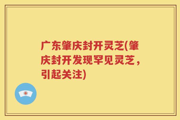 广东肇庆封开灵芝(肇庆封开发现罕见灵芝，引起关注)