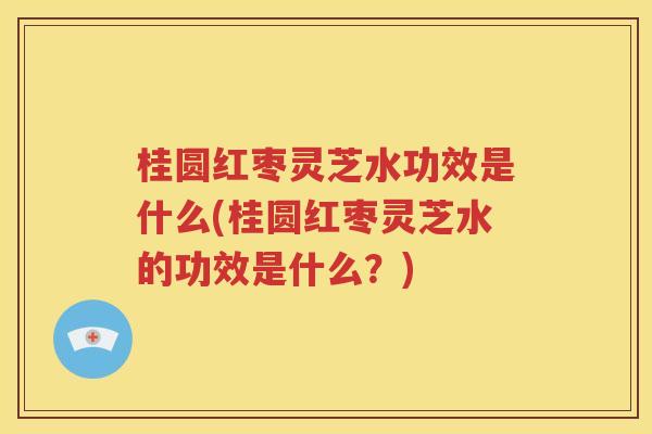 桂圆红枣灵芝水功效是什么(桂圆红枣灵芝水的功效是什么？)