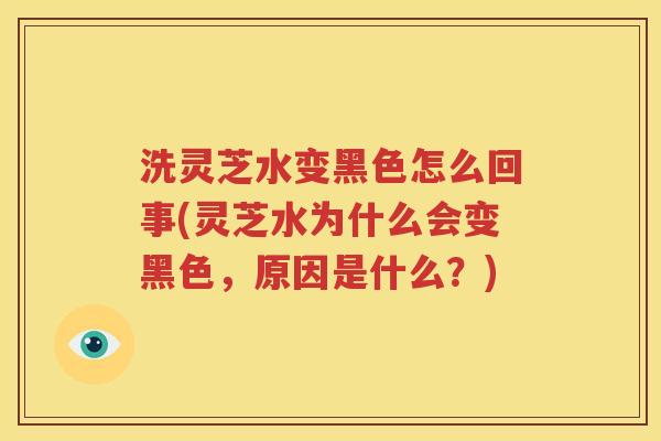 洗灵芝水变黑色怎么回事(灵芝水为什么会变黑色，原因是什么？)