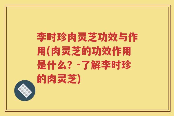 李时珍肉灵芝功效与作用(肉灵芝的功效作用是什么？-了解李时珍的肉灵芝)
