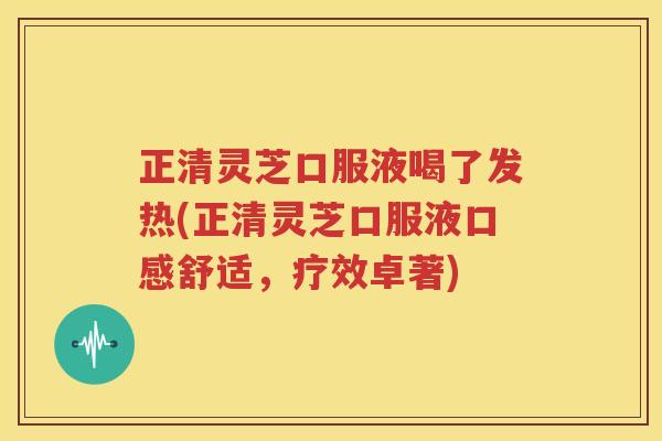 正清灵芝口服液喝了发热(正清灵芝口服液口感舒适，疗效卓著)
