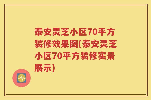 泰安灵芝小区70平方装修效果图(泰安灵芝小区70平方装修实景展示)