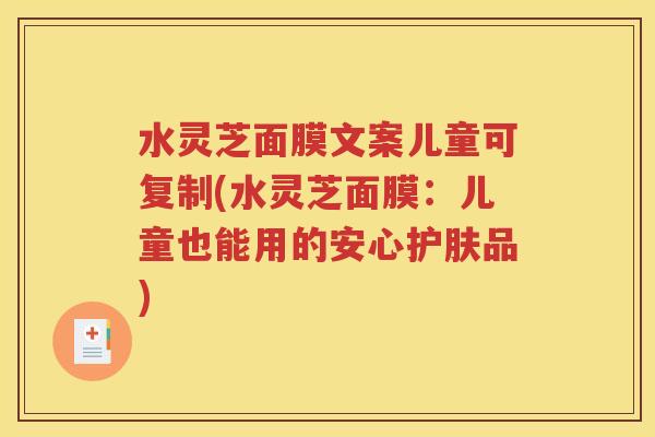 水灵芝面膜文案儿童可复制(水灵芝面膜：儿童也能用的安心护肤品)