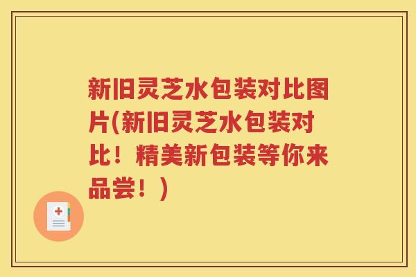 新旧灵芝水包装对比图片(新旧灵芝水包装对比！精美新包装等你来品尝！)