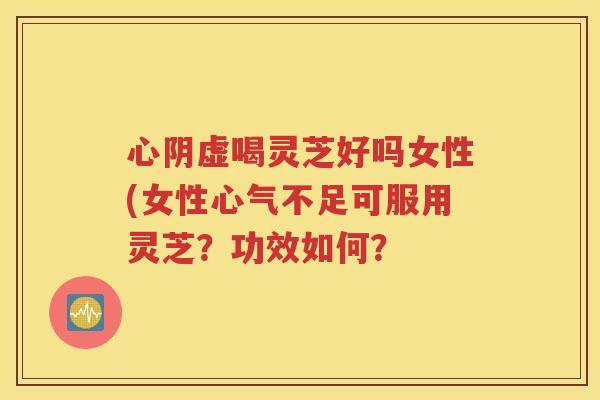 心阴虚喝灵芝好吗女性(女性心气不足可服用灵芝？功效如何？