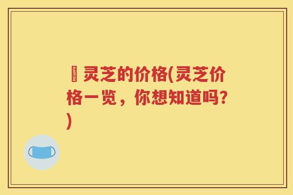 朿灵芝的价格(灵芝价格一览，你想知道吗？)