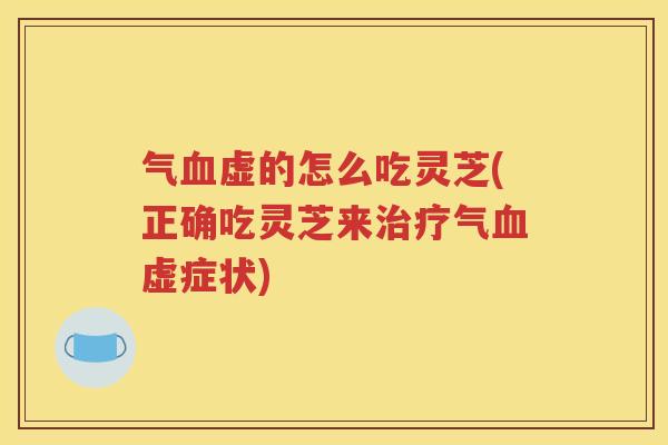 气血虚的怎么吃灵芝(正确吃灵芝来治疗气血虚症状)