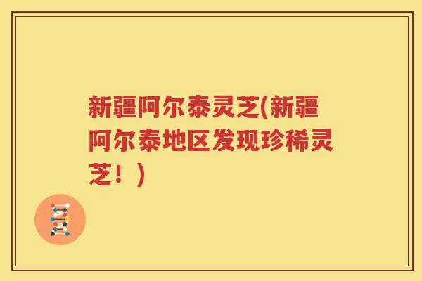 新疆阿尔泰灵芝(新疆阿尔泰地区发现珍稀灵芝！)