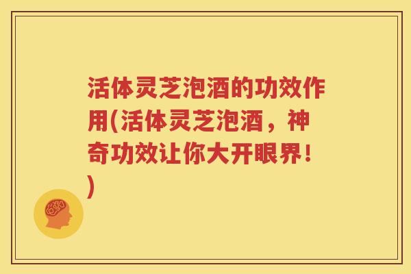 活体灵芝泡酒的功效作用(活体灵芝泡酒，神奇功效让你大开眼界！)