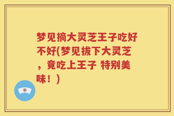梦见摘大灵芝王子吃好不好(梦见拔下大灵芝，竟吃上王子 特别美味！)
