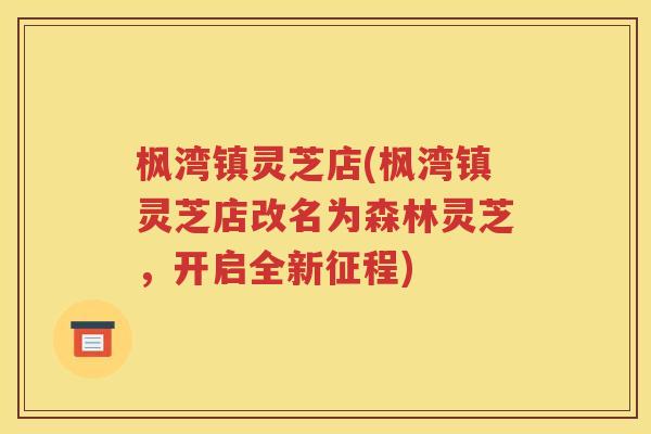 枫湾镇灵芝店(枫湾镇灵芝店改名为森林灵芝，开启全新征程)